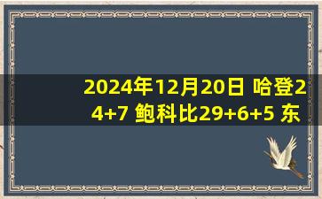 2024年12月20日 哈登24+7 鲍科比29+6+5 东欧缺阵 克莱22分 快船轻取独行侠